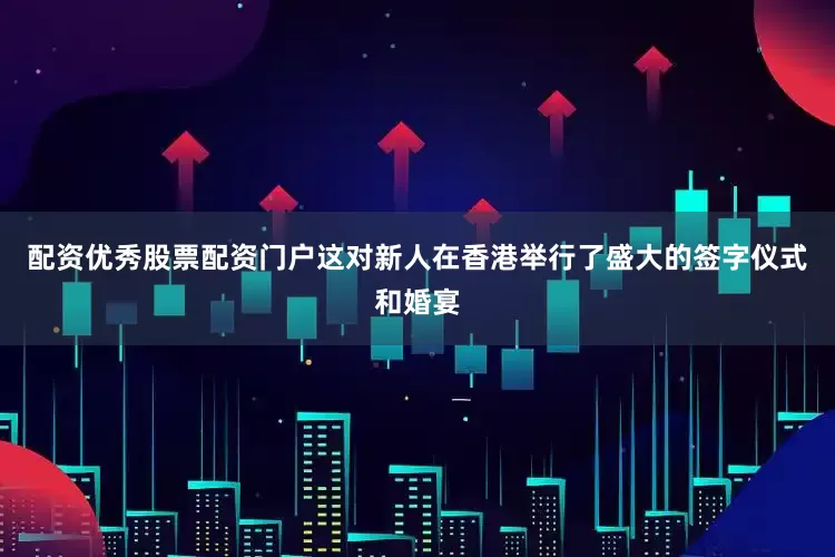 配资优秀股票配资门户这对新人在香港举行了盛大的签字仪式和婚宴