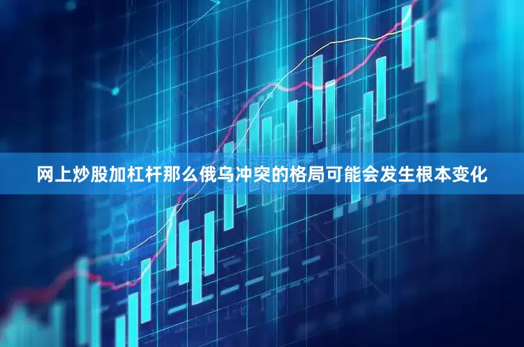 网上炒股加杠杆那么俄乌冲突的格局可能会发生根本变化