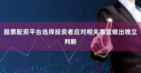 股票配资平台选择投资者应对相关事宜做出独立判断