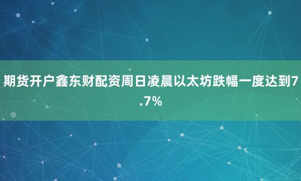 期货开户鑫东财配资周日凌晨以太坊跌幅一度达到7.7%