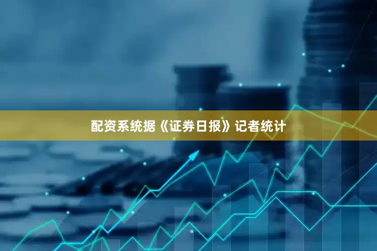 配资系统据《证券日报》记者统计