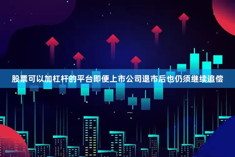 股票可以加杠杆的平台即便上市公司退市后也仍须继续追偿