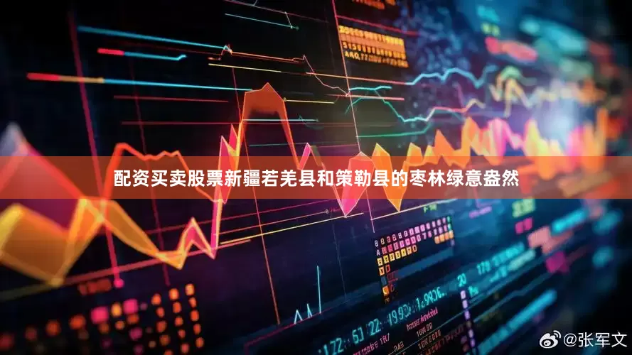 配资买卖股票新疆若羌县和策勒县的枣林绿意盎然