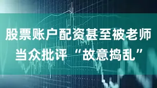 股票账户配资甚至被老师当众批评 “故意捣乱”