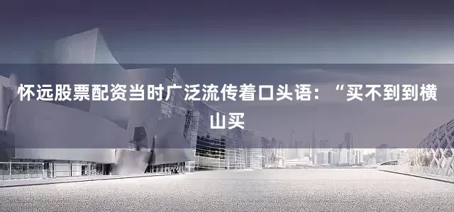 怀远股票配资当时广泛流传着口头语：“买不到到横山买