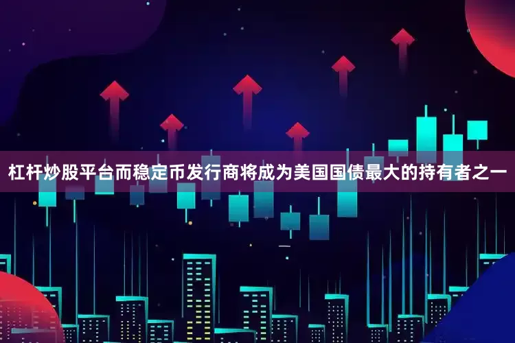杠杆炒股平台而稳定币发行商将成为美国国债最大的持有者之一