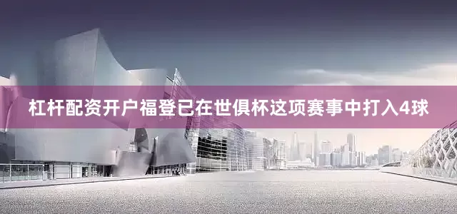 杠杆配资开户福登已在世俱杯这项赛事中打入4球