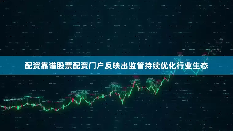 配资靠谱股票配资门户反映出监管持续优化行业生态