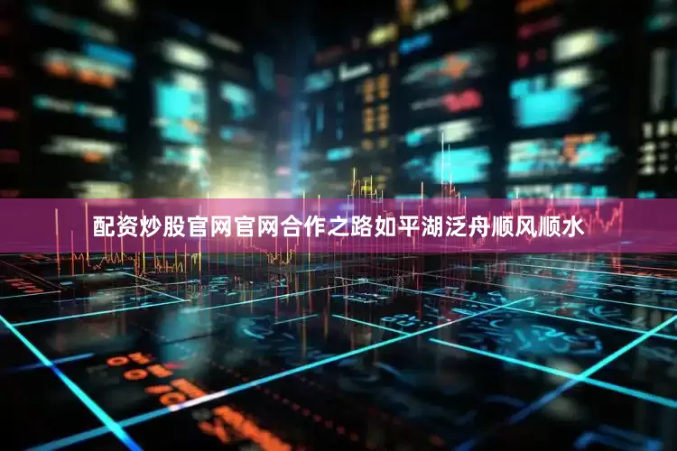 配资炒股官网官网合作之路如平湖泛舟顺风顺水