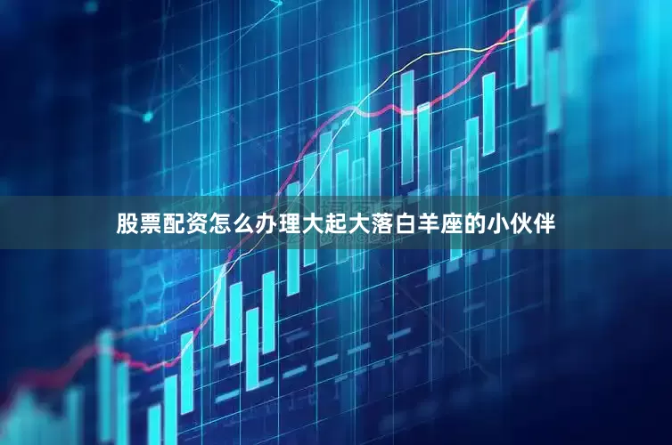 股票配资怎么办理大起大落白羊座的小伙伴
