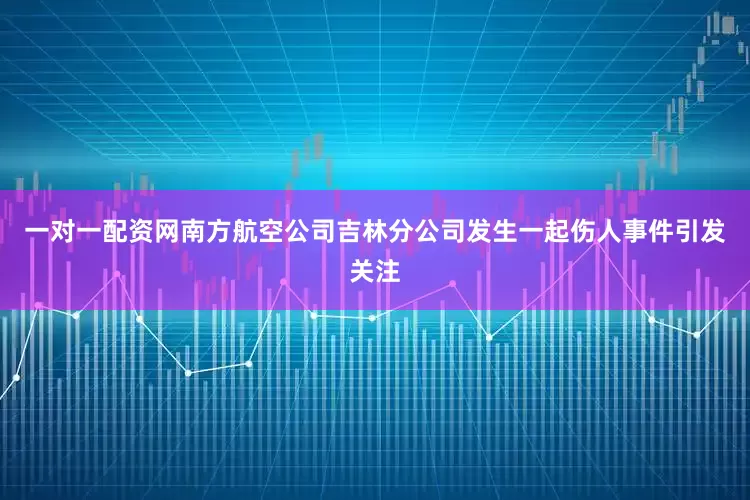 一对一配资网南方航空公司吉林分公司发生一起伤人事件引发关注