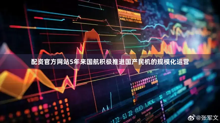 配资官方网站5年来国航积极推进国产民机的规模化运营