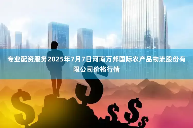 专业配资服务2025年7月7日河南万邦国际农产品物流股份有限公司价格行情