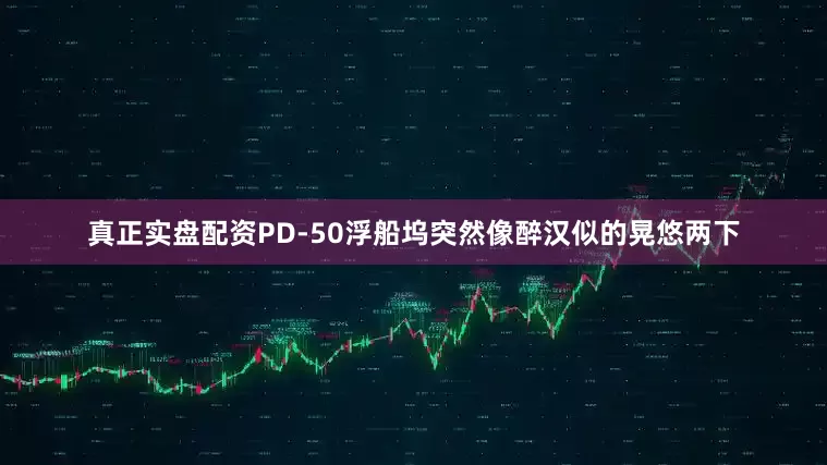 真正实盘配资PD-50浮船坞突然像醉汉似的晃悠两下