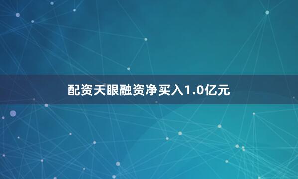 配资天眼融资净买入1.0亿元