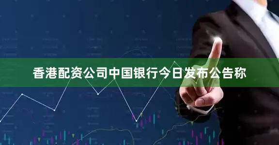 香港配资公司中国银行今日发布公告称