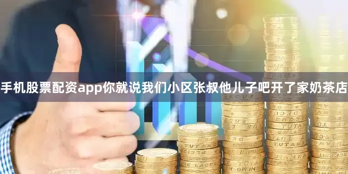 手机股票配资app你就说我们小区张叔他儿子吧开了家奶茶店