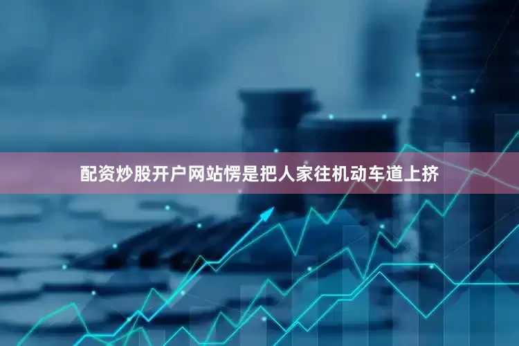 配资炒股开户网站愣是把人家往机动车道上挤
