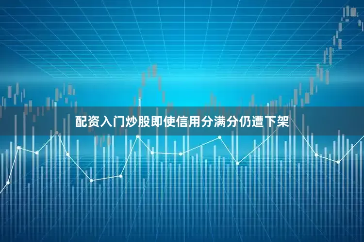 配资入门炒股即使信用分满分仍遭下架