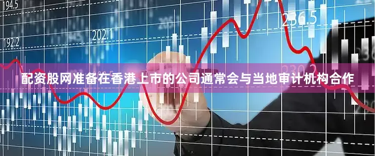 配资股网准备在香港上市的公司通常会与当地审计机构合作