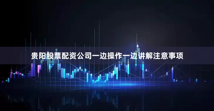 贵阳股票配资公司一边操作一边讲解注意事项
