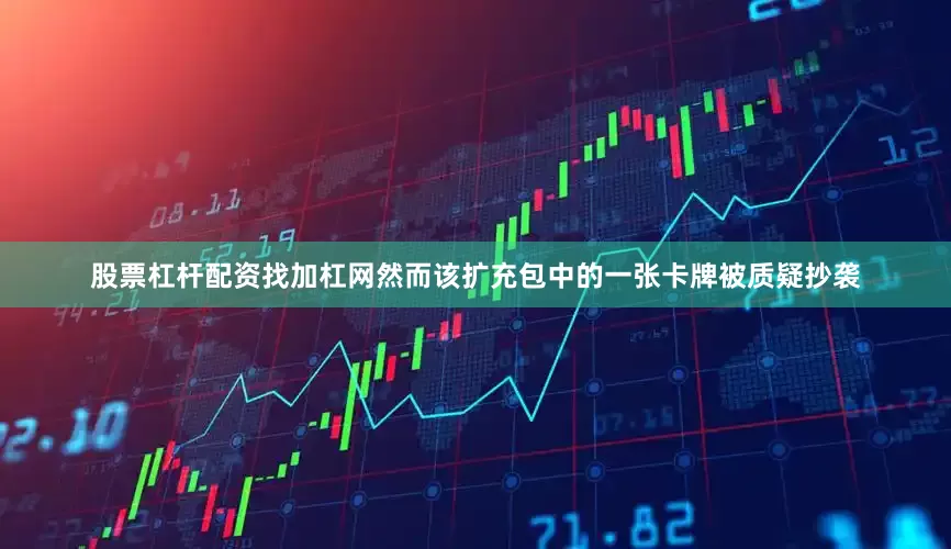股票杠杆配资找加杠网然而该扩充包中的一张卡牌被质疑抄袭
