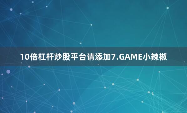 10倍杠杆炒股平台请添加7.GAME小辣椒
