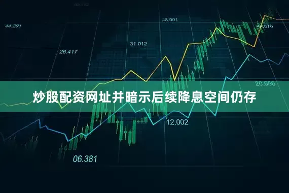 炒股配资网址并暗示后续降息空间仍存