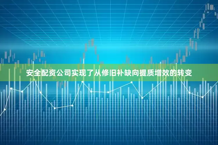 安全配资公司实现了从修旧补缺向提质增效的转变