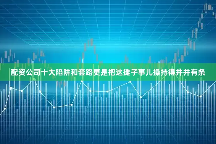 配资公司十大陷阱和套路更是把这摊子事儿操持得井井有条