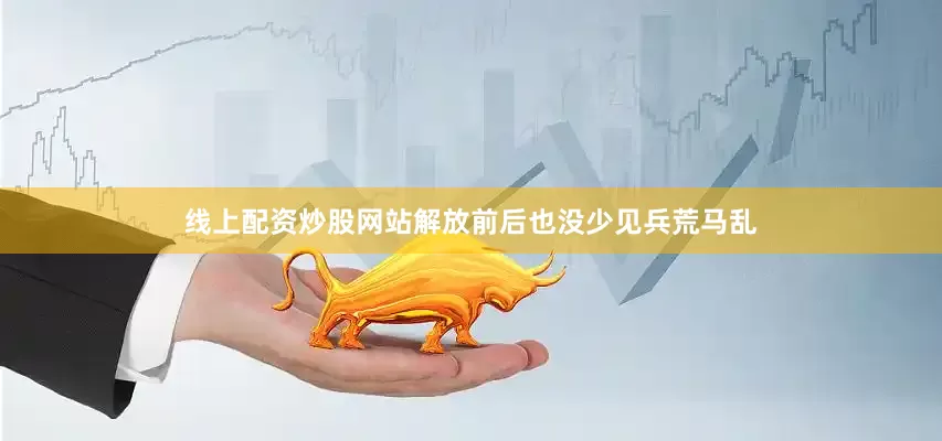线上配资炒股网站解放前后也没少见兵荒马乱