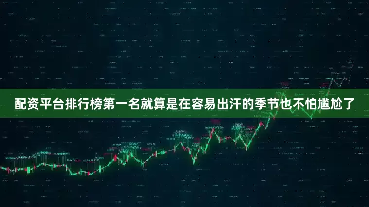 配资平台排行榜第一名就算是在容易出汗的季节也不怕尴尬了