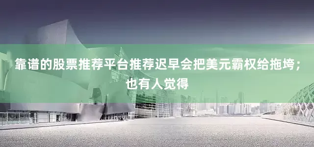 靠谱的股票推荐平台推荐迟早会把美元霸权给拖垮；也有人觉得