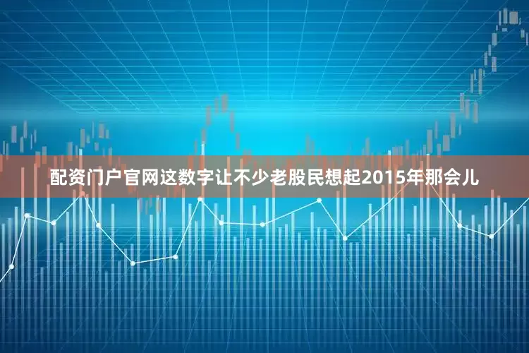 配资门户官网这数字让不少老股民想起2015年那会儿